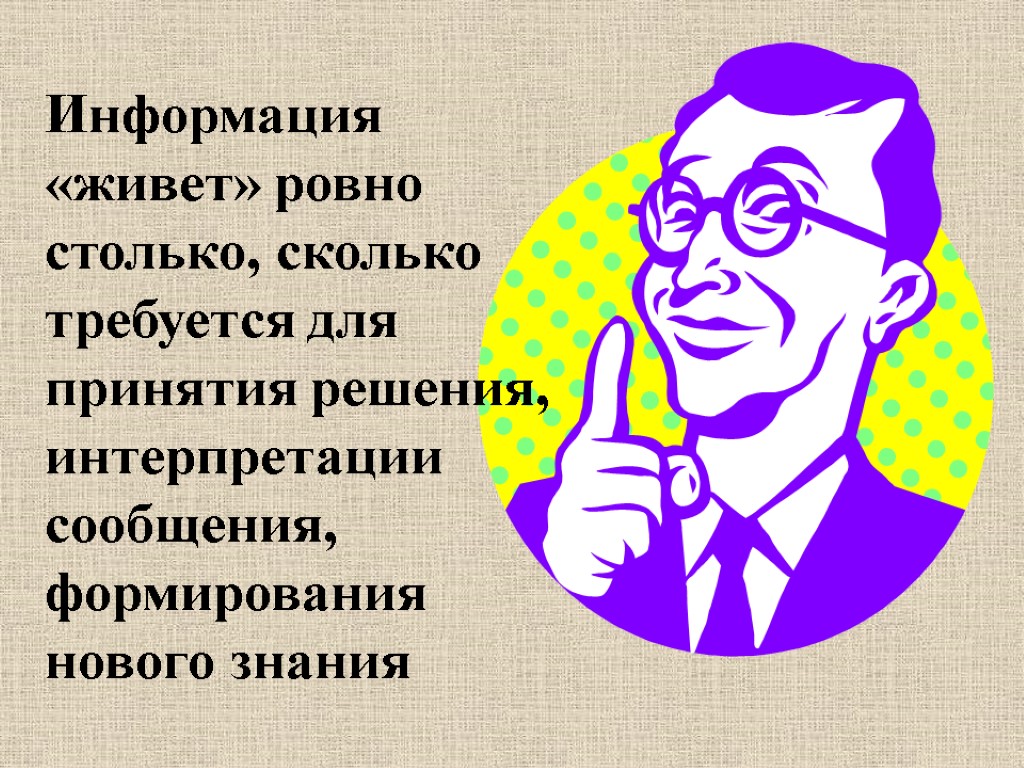 Информация «живет» ровно столько, сколько требуется для принятия решения, интерпретации сообщения, формирования нового знания